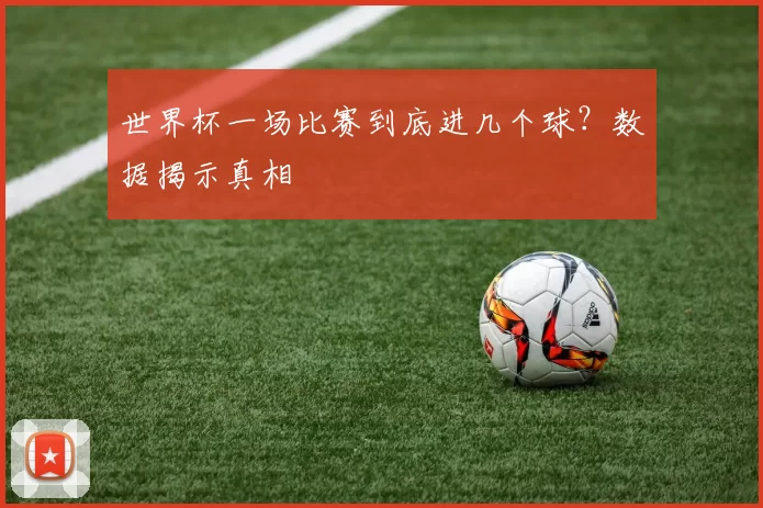 世界杯一场比赛到底进几个球？数据揭示真相