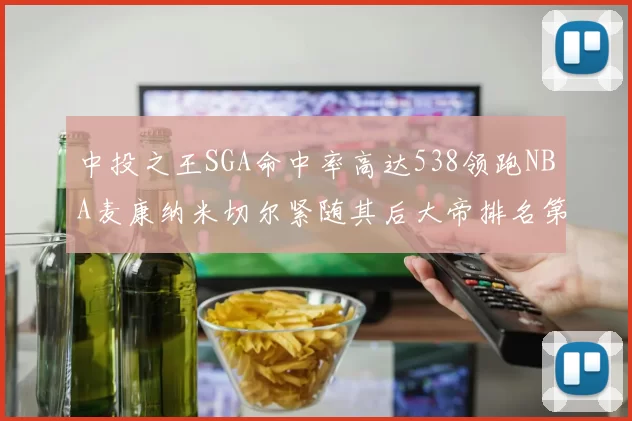 中投之王SGA命中率高达538领跑NBA麦康纳米切尔紧随其后大帝排名第七