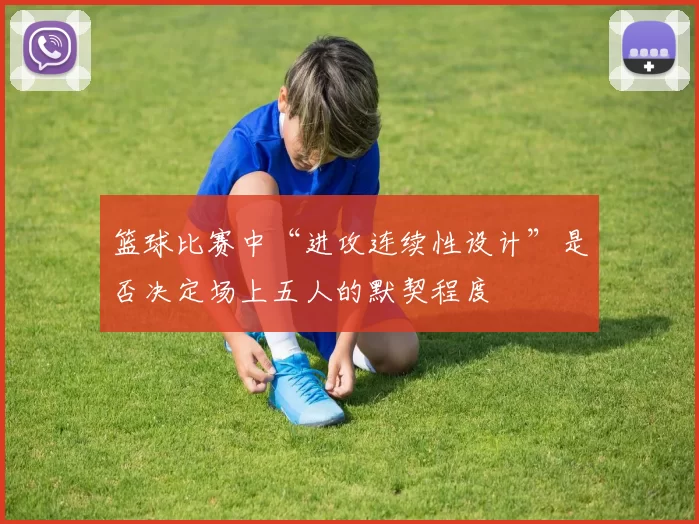 篮球比赛中“进攻连续性设计”是否决定场上五人的默契程度
