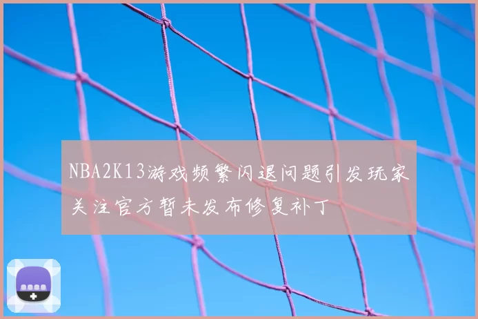 NBA2K13游戏频繁闪退问题引发玩家关注官方暂未发布修复补丁