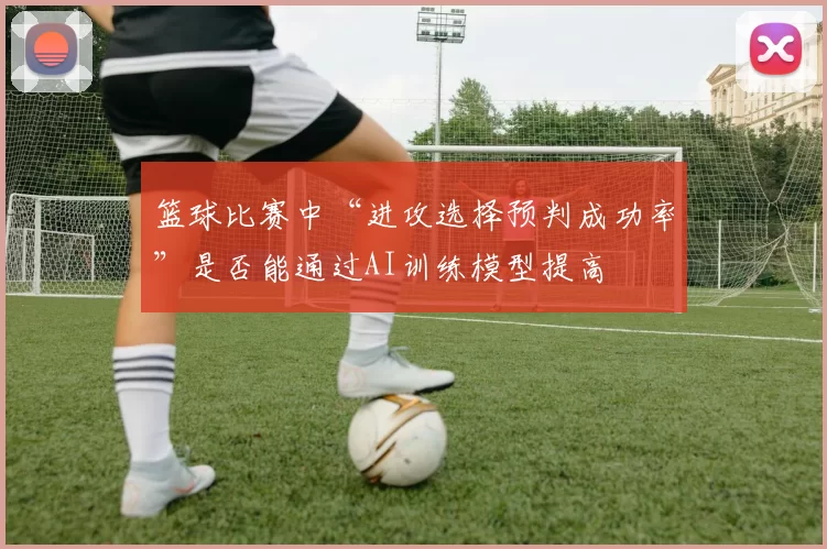 篮球比赛中“进攻选择预判成功率”是否能通过AI训练模型提高