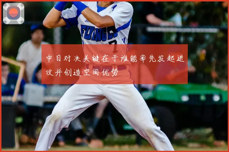中日对决关键在于谁能率先发起进攻并创造空间优势