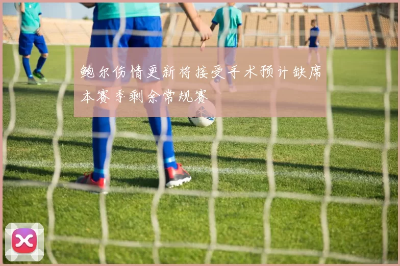 鲍尔伤情更新将接受手术预计缺席本赛季剩余常规赛