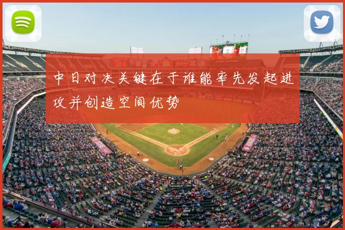 中日对决关键在于谁能率先发起进攻并创造空间优势