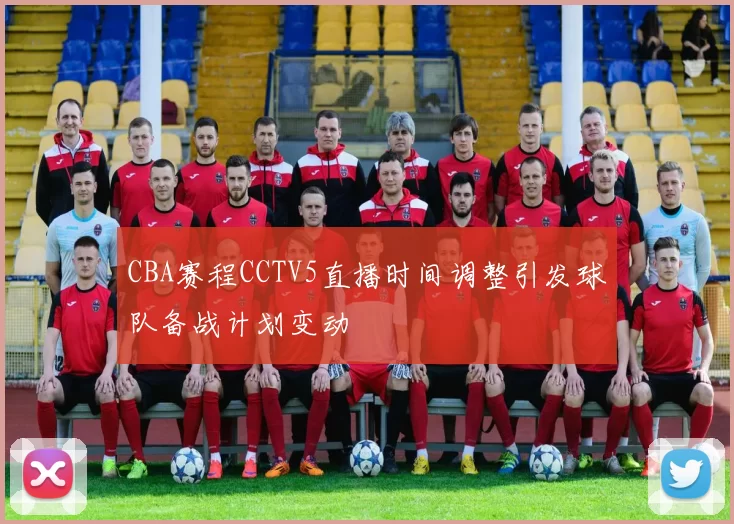 CBA赛程CCTV5直播时间调整引发球队备战计划变动