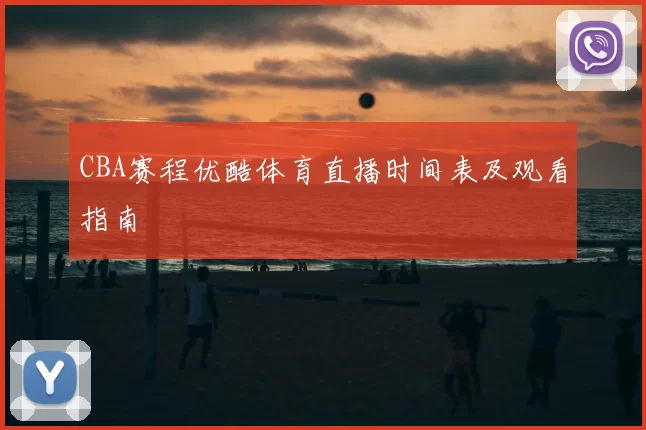 CBA赛程优酷体育直播时间表及观看指南