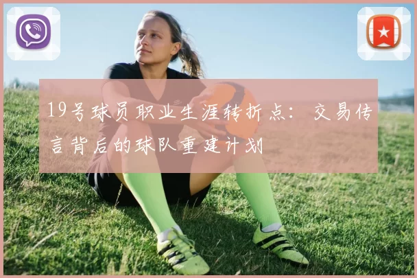 19号球员职业生涯转折点:交易传言背后的球队重建计划