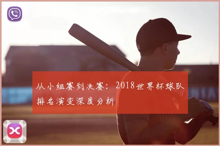 从小组赛到决赛:2018世界杯球队排名演变深度分析