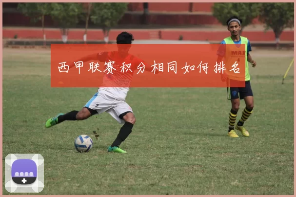 西甲联赛积分相同如何排名