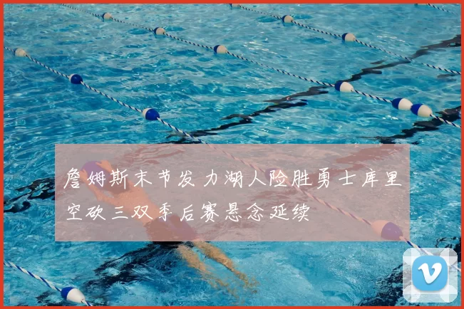 詹姆斯末节发力湖人险胜勇士库里空砍三双季后赛悬念延续