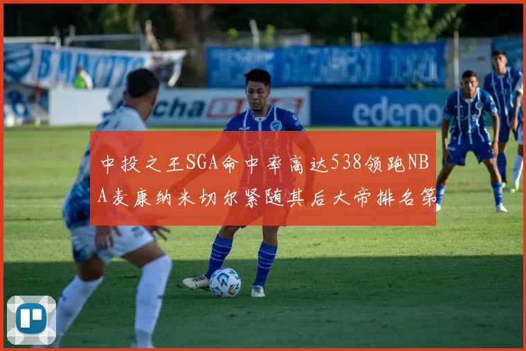 中投之王SGA命中率高达538领跑NBA麦康纳米切尔紧随其后大帝排名第七
