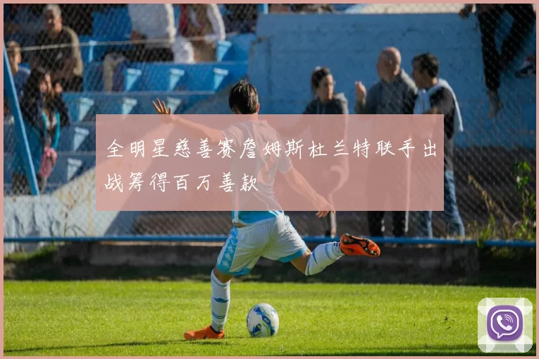 全明星慈善赛詹姆斯杜兰特联手出战筹得百万善款