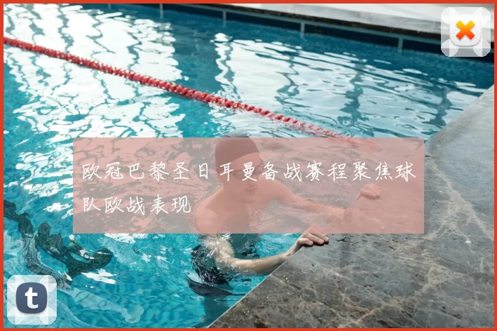 欧冠巴黎圣日耳曼备战赛程聚焦球队欧战表现