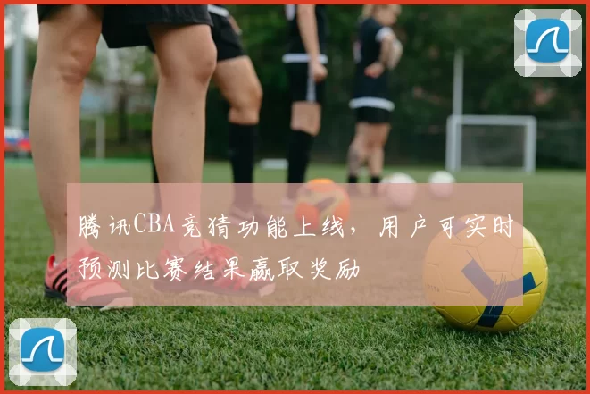 腾讯CBA竞猜功能上线,用户可实时预测比赛结果赢取奖励