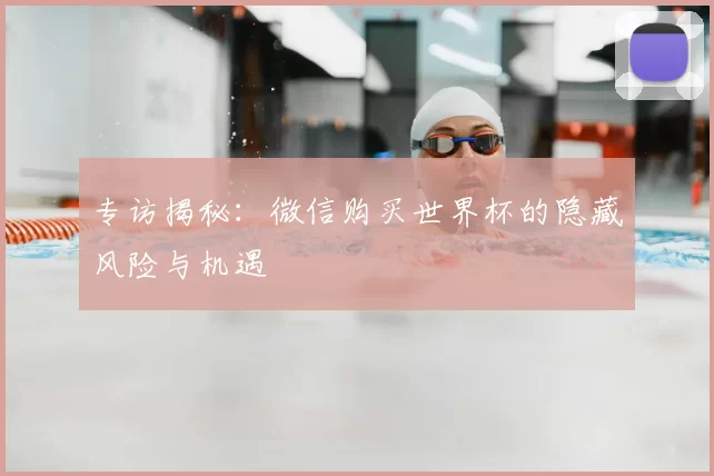 专访揭秘:微信购买世界杯的隐藏风险与机遇