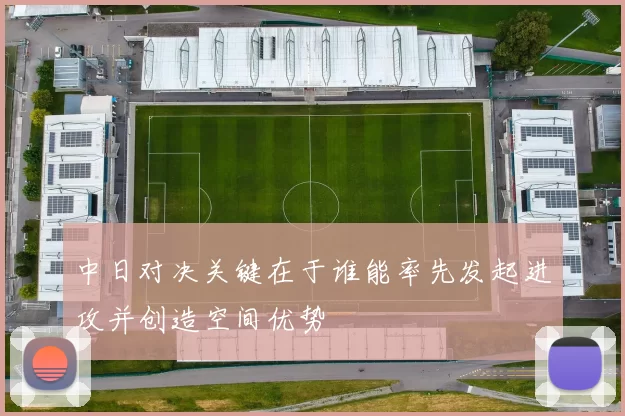 中日对决关键在于谁能率先发起进攻并创造空间优势