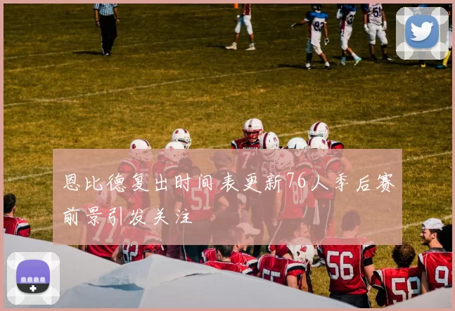 恩比德复出时间表更新76人季后赛前景引发关注