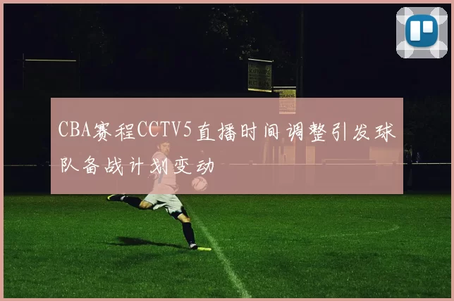 CBA赛程CCTV5直播时间调整引发球队备战计划变动