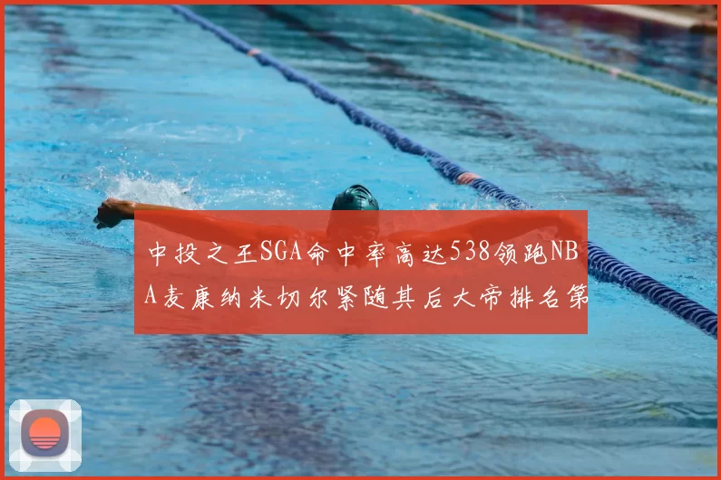 中投之王SGA命中率高达538领跑NBA麦康纳米切尔紧随其后大帝排名第七