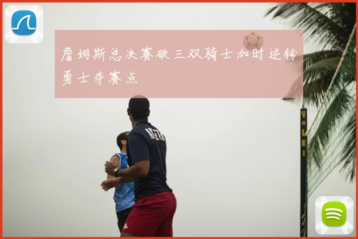 詹姆斯总决赛砍三双骑士加时逆转勇士夺赛点