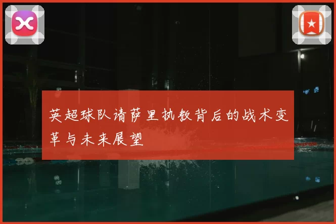英超球队请萨里执教背后的战术变革与未来展望