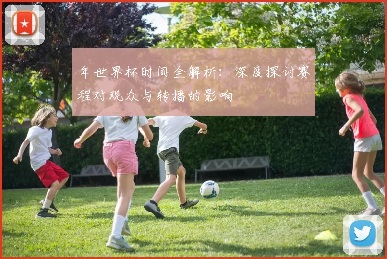 年世界杯时间全解析:深度探讨赛程对观众与转播的影响