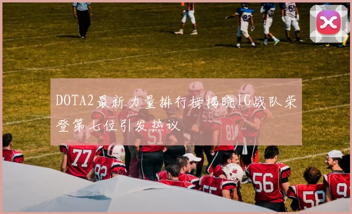 DOTA2最新力量排行榜揭晓IG战队荣登第七位引发热议