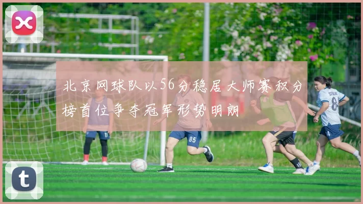 北京网球队以56分稳居大师赛积分榜首位争夺冠军形势明朗