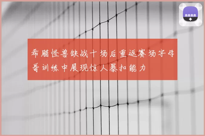 希腊怪兽缺战十场后重返赛场字母哥训练中展现惊人暴扣能力