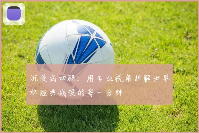 沉浸式回顾:用专业视角拆解世界杯经典战役的每一分钟