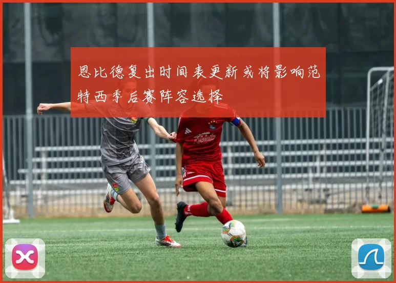恩比德复出时间表更新或将影响范特西季后赛阵容选择