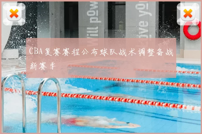 CBA复赛赛程公布球队战术调整备战新赛季
