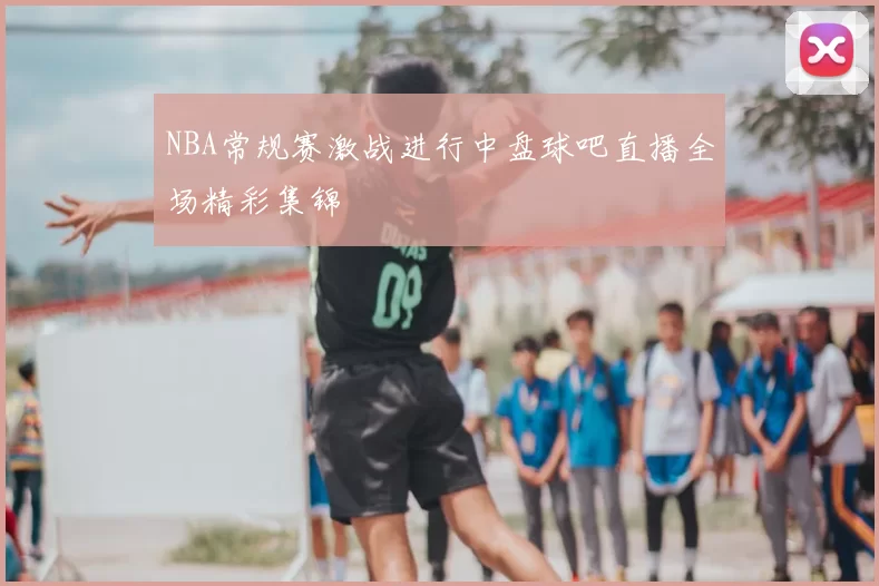 NBA常规赛激战进行中盘球吧直播全场精彩集锦