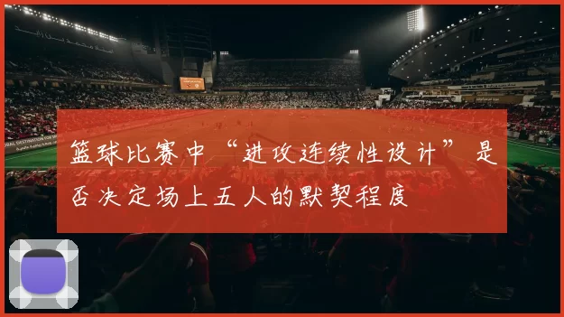 篮球比赛中“进攻连续性设计”是否决定场上五人的默契程度