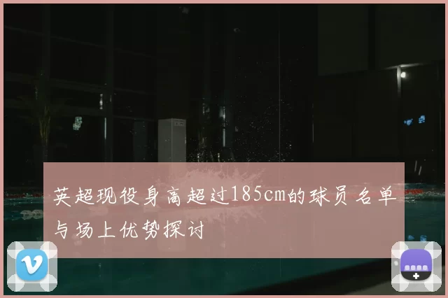 英超现役身高超过185cm的球员名单与场上优势探讨