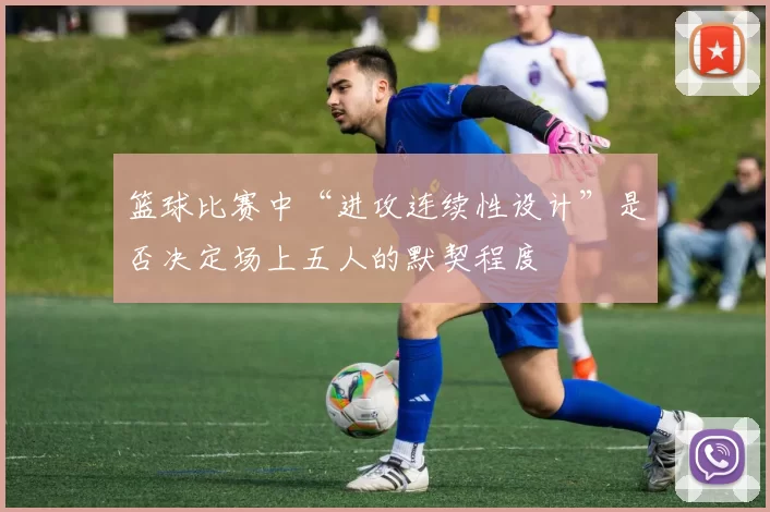 篮球比赛中“进攻连续性设计”是否决定场上五人的默契程度