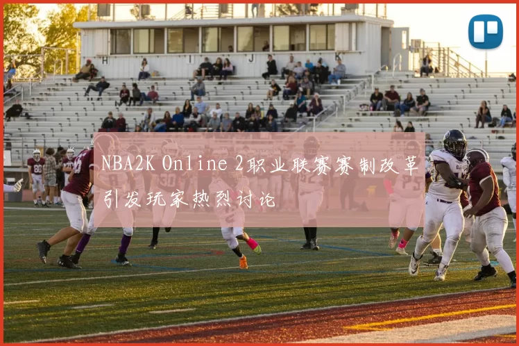 NBA2K Online 2职业联赛赛制改革引发玩家热烈讨论