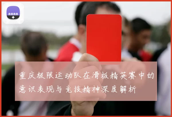 重庆极限运动队在滑板精英赛中的意识表现与竞技精神深度解析