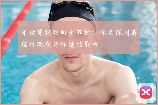 年世界杯时间全解析:深度探讨赛程对观众与转播的影响