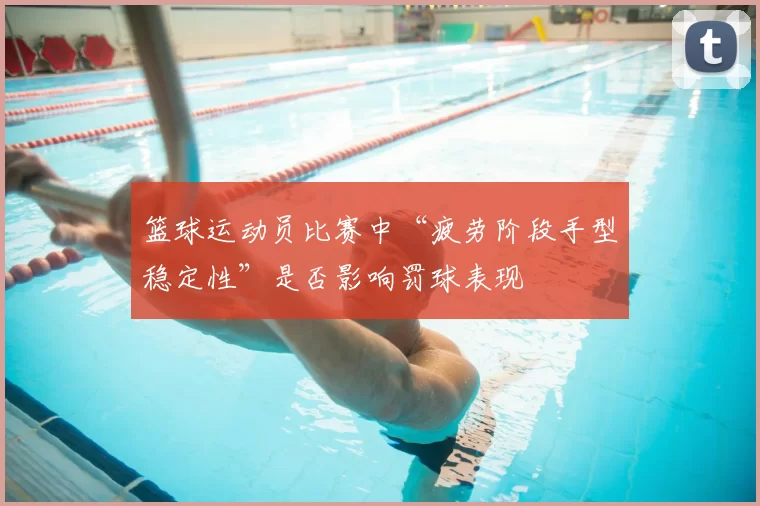 篮球运动员比赛中“疲劳阶段手型稳定性”是否影响罚球表现