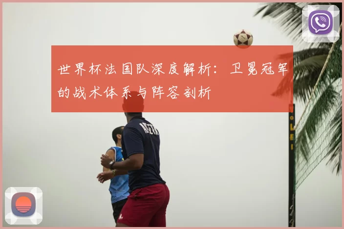 世界杯法国队深度解析:卫冕冠军的战术体系与阵容剖析