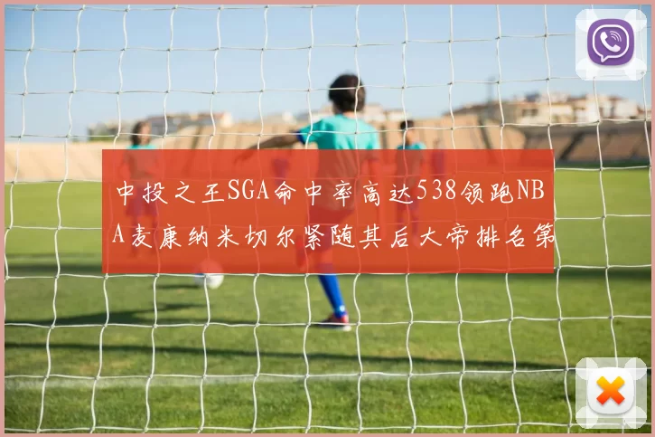 中投之王SGA命中率高达538领跑NBA麦康纳米切尔紧随其后大帝排名第七