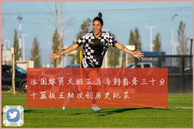 法国球员文班亚马马刺首秀三十分十篮板五助攻创历史纪录