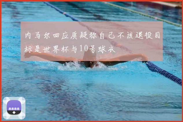 内马尔回应质疑称自己不该退役目标是世界杯与10号球衣