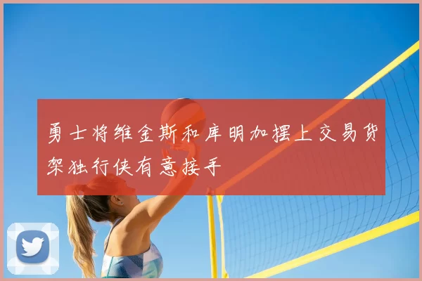 勇士将维金斯和库明加摆上交易货架独行侠有意接手