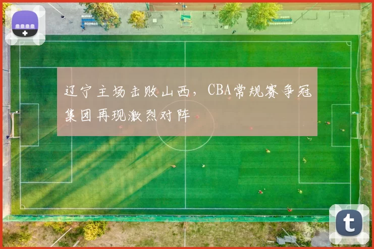 辽宁主场击败山西,CBA常规赛争冠集团再现激烈对阵