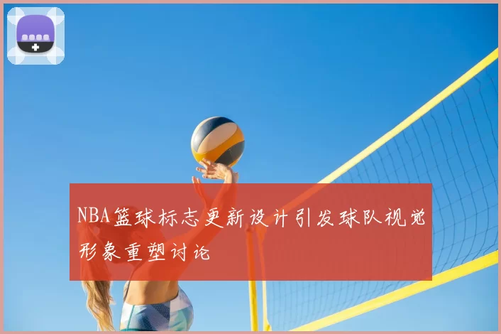 NBA篮球标志更新设计引发球队视觉形象重塑讨论