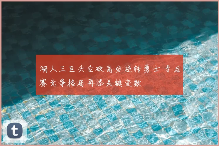 湖人三巨头合砍高分逆转勇士 季后赛竞争格局再添关键变数