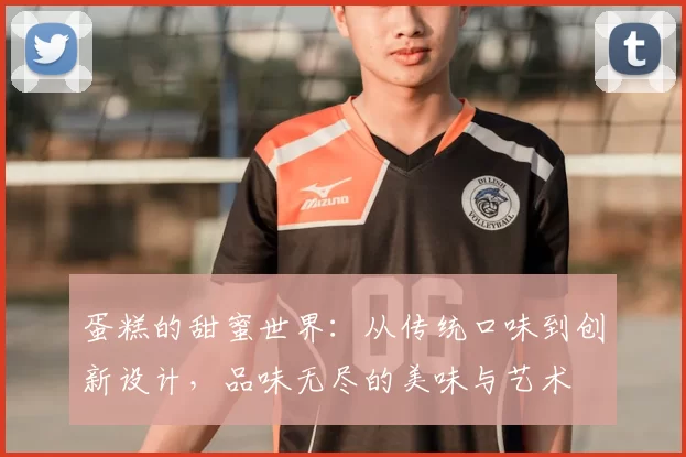 蛋糕的甜蜜世界:从传统口味到创新设计,品味无尽的美味与艺术