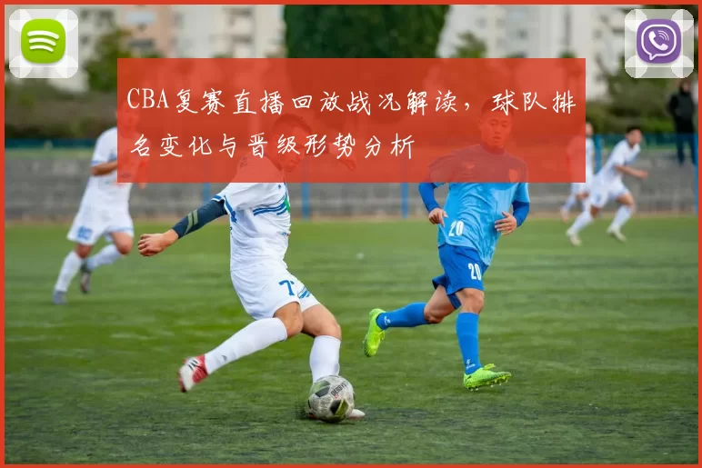 CBA复赛直播回放战况解读，球队排名变化与晋级形势分析